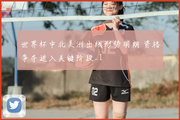 世界杯中北美洲出线形势明朗 资格争夺进入关键阶段_1