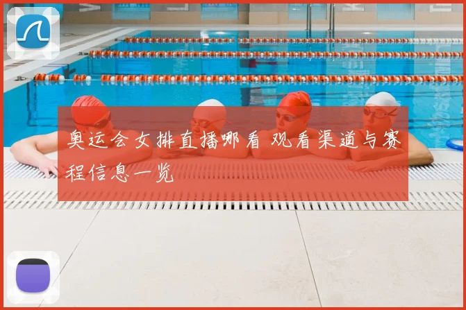 奥运会女排直播哪看 观看渠道与赛程信息一览
