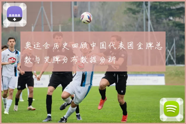 奥运会历史回顾中国代表团金牌总数与奖牌分布数据分析
