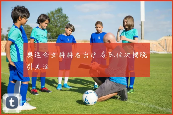 奥运会女排排名出炉 各队位次揭晓引关注