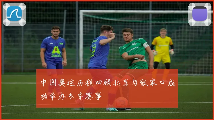 中国奥运历程回顾北京与张家口成功举办冬季赛事