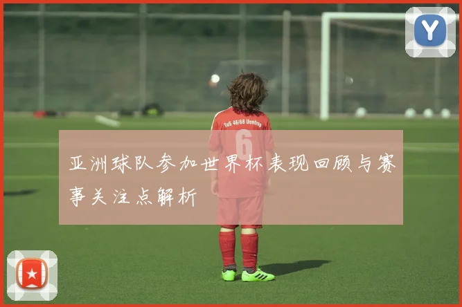亚洲球队参加世界杯表现回顾与赛事关注点解析