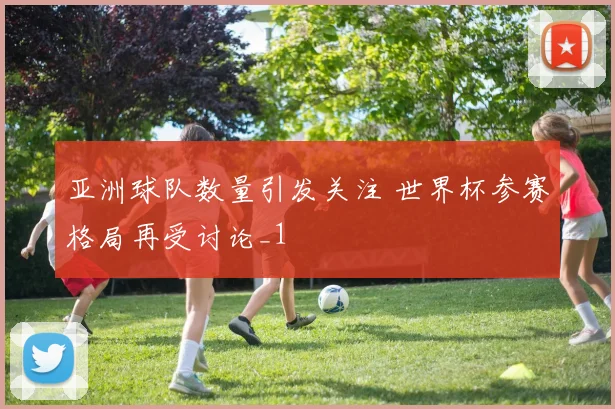 亚洲球队数量引发关注 世界杯参赛格局再受讨论_1