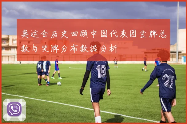 奥运会历史回顾中国代表团金牌总数与奖牌分布数据分析