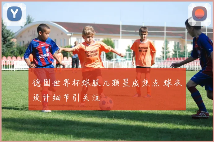 德国世界杯球服几颗星成焦点 球衣设计细节引关注