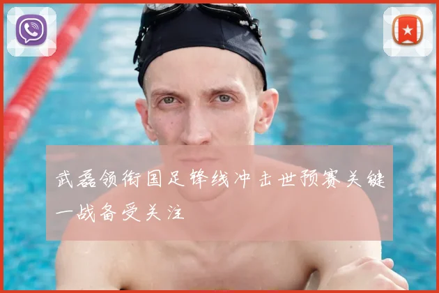 武磊领衔国足锋线冲击世预赛关键一战备受关注