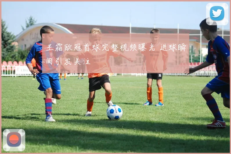王霜欧冠首球完整视频曝光 进球瞬间引发关注