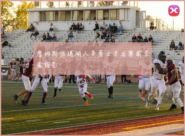 詹姆斯伤退湖人负勇士季后赛前景蒙阴影