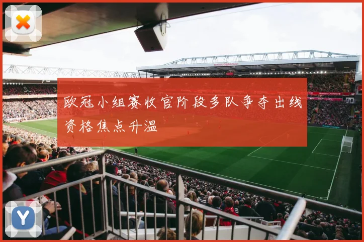 欧冠小组赛收官阶段多队争夺出线资格焦点升温