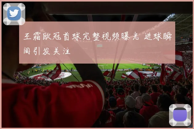 王霜欧冠首球完整视频曝光 进球瞬间引发关注