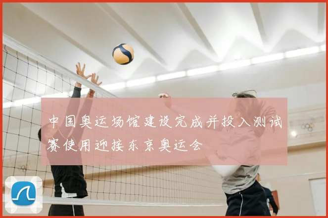 中国奥运场馆建设完成并投入测试赛使用迎接东京奥运会