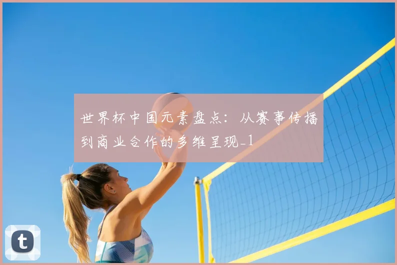 世界杯中国元素盘点：从赛事传播到商业合作的多维呈现_1