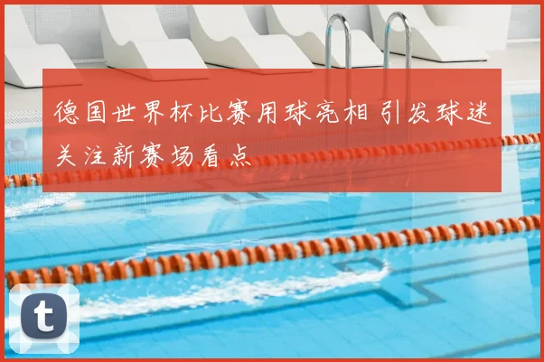 德国世界杯比赛用球亮相 引发球迷关注新赛场看点