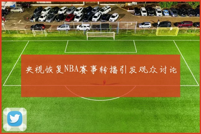 央视恢复NBA赛事转播引发观众讨论