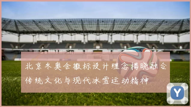 北京冬奥会徽标设计理念揭晓融合传统文化与现代冰雪运动精神