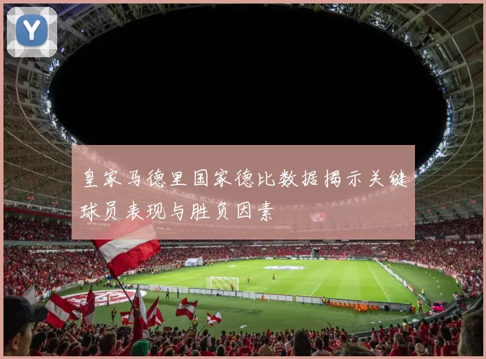 皇家马德里国家德比数据揭示关键球员表现与胜负因素