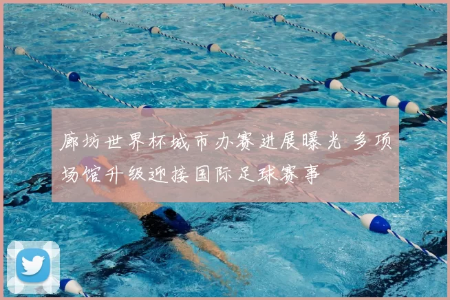 廊坊世界杯城市办赛进展曝光 多项场馆升级迎接国际足球赛事