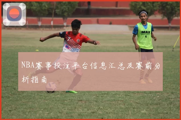 NBA赛事投注平台信息汇总及赛前分析指南