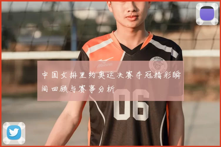 中国女排里约奥运决赛夺冠精彩瞬间回顾与赛事分析