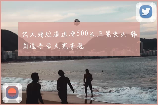 武大靖短道速滑500米卫冕失利 韩国选手黄大宪夺冠