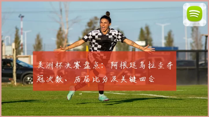 美洲杯决赛盘点：阿根廷乌拉圭夺冠次数、历届比分及关键回合