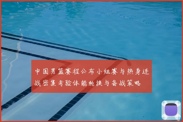 中国男篮赛程公布小组赛与热身连战密集考验体能轮换与备战策略