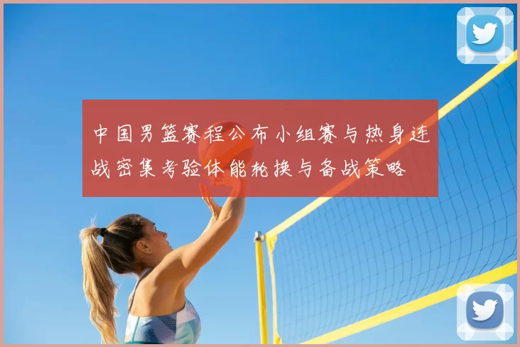 中国男篮赛程公布小组赛与热身连战密集考验体能轮换与备战策略