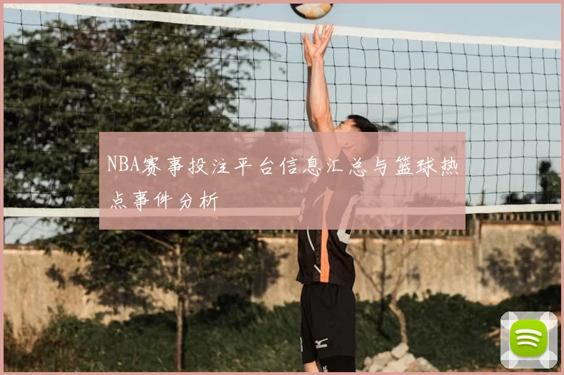 NBA赛事投注平台信息汇总与篮球热点事件分析