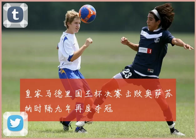 皇家马德里国王杯决赛击败奥萨苏纳时隔九年再度夺冠