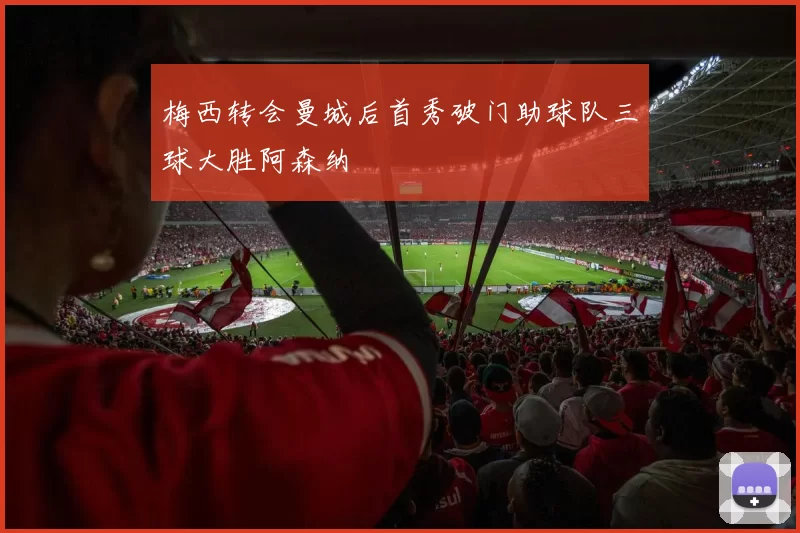 梅西转会曼城后首秀破门助球队三球大胜阿森纳