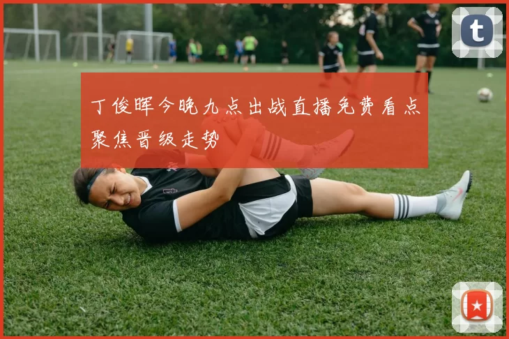 丁俊晖今晚九点出战直播免费看点聚焦晋级走势