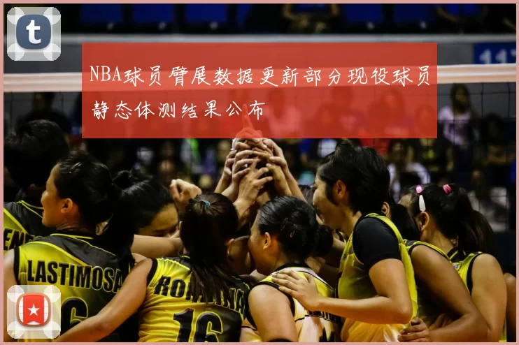 NBA球员臂展数据更新部分现役球员静态体测结果公布