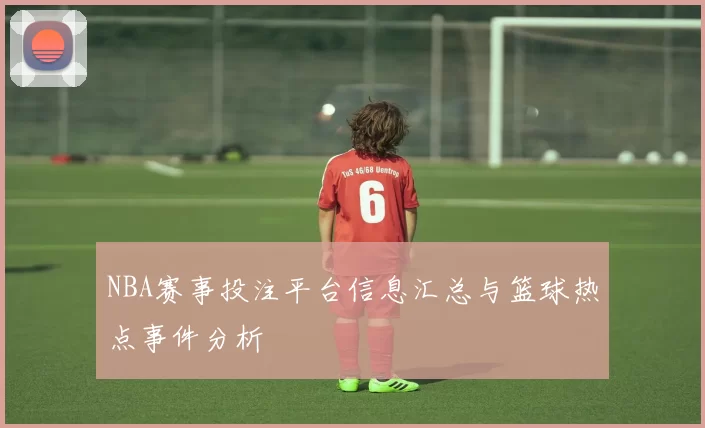 NBA赛事投注平台信息汇总与篮球热点事件分析