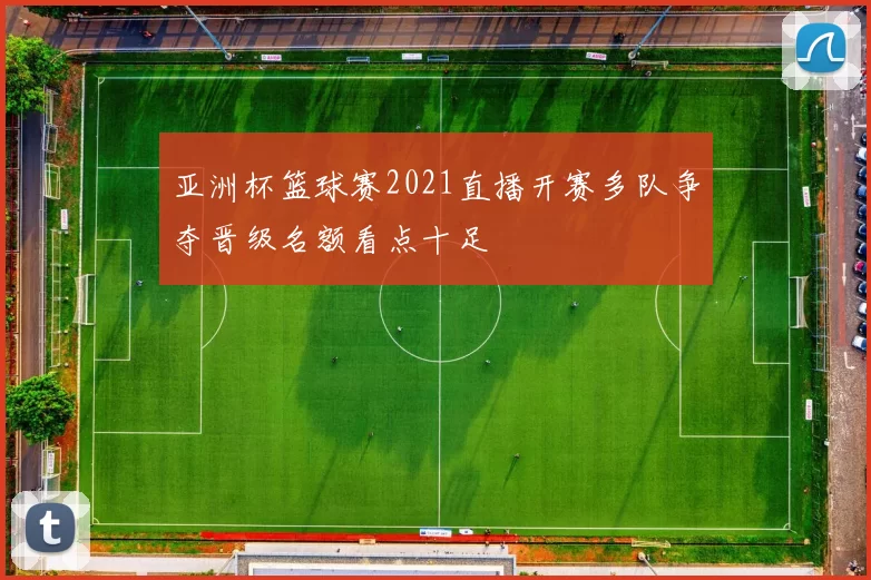 亚洲杯篮球赛2021直播开赛多队争夺晋级名额看点十足