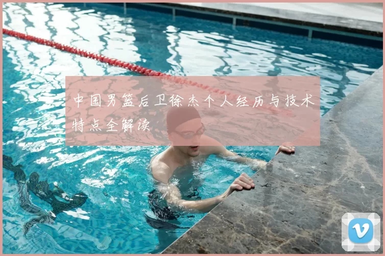 中国男篮后卫徐杰个人经历与技术特点全解读