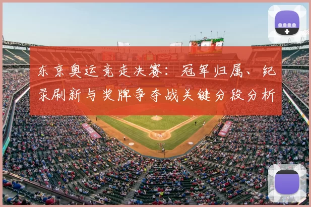 东京奥运竞走决赛：冠军归属、纪录刷新与奖牌争夺战关键分段分析