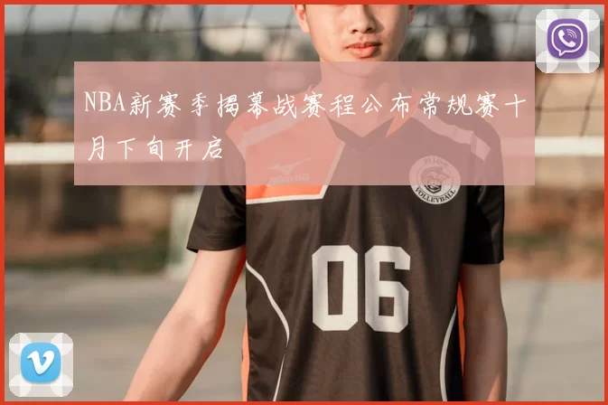 NBA新赛季揭幕战赛程公布常规赛十月下旬开启