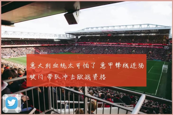 意大利血统太可怕了 意甲锋线连场破门 带队冲击欧战资格