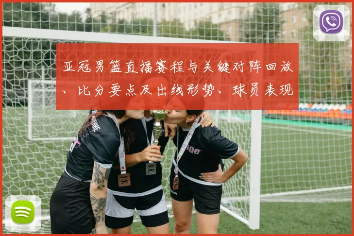 亚冠男篮直播赛程与关键对阵回放、比分要点及出线形势、球员表现解读