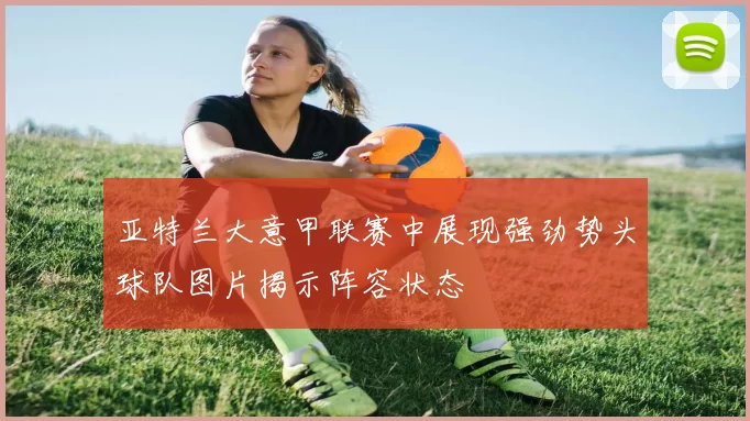 亚特兰大意甲联赛中展现强劲势头球队图片揭示阵容状态
