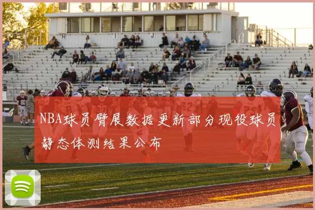 NBA球员臂展数据更新部分现役球员静态体测结果公布