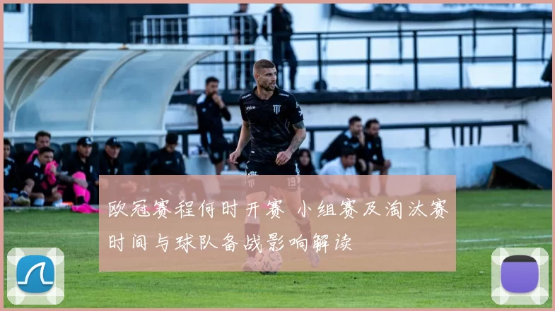 欧冠赛程何时开赛 小组赛及淘汰赛时间与球队备战影响解读