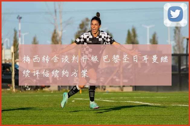 梅西转会谈判升级 巴黎圣日耳曼继续评估续约方案