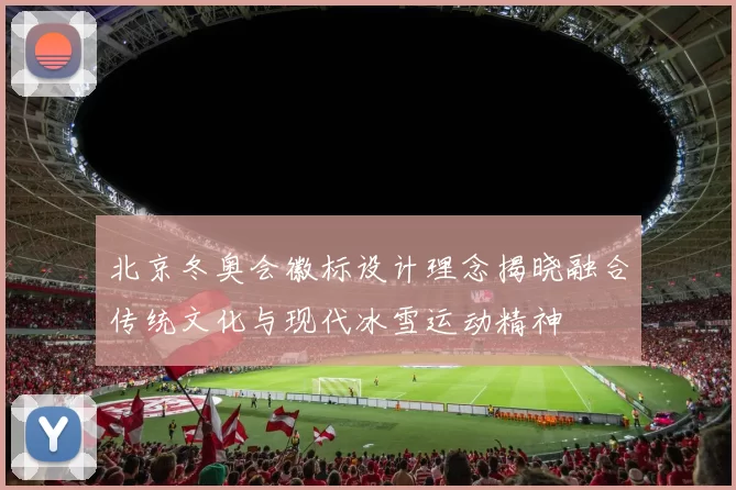 北京冬奥会徽标设计理念揭晓融合传统文化与现代冰雪运动精神