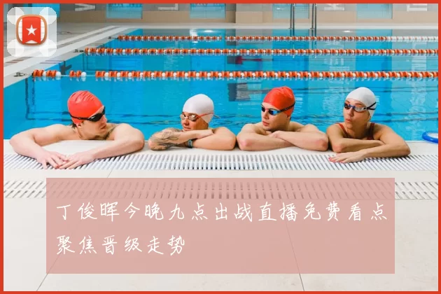 丁俊晖今晚九点出战直播免费看点聚焦晋级走势