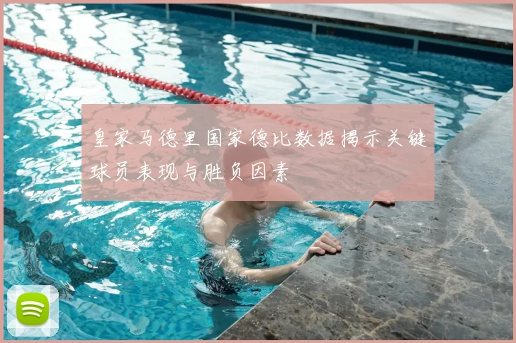 皇家马德里国家德比数据揭示关键球员表现与胜负因素