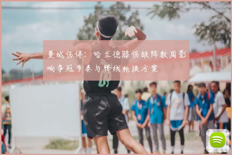 曼城伤停：哈兰德膝伤缺阵数周影响争冠节奏与锋线轮换方案