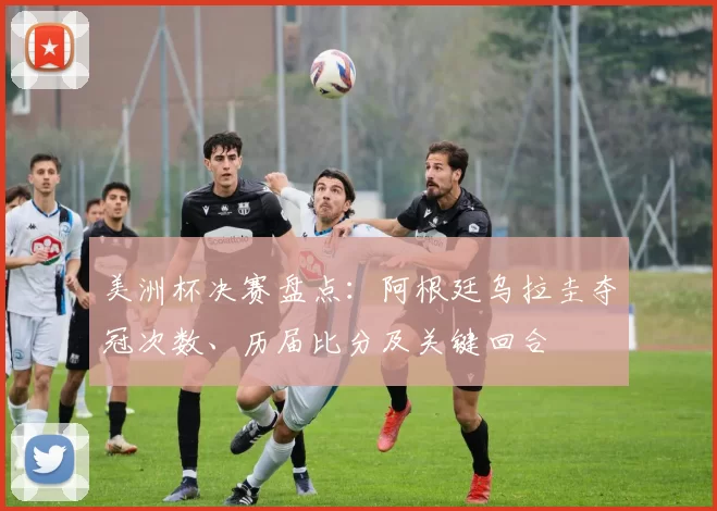 美洲杯决赛盘点：阿根廷乌拉圭夺冠次数、历届比分及关键回合