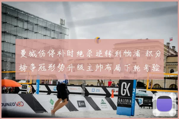 曼城伤停补时绝杀逆转利物浦 积分榜争冠形势升级主帅布局下轮考验