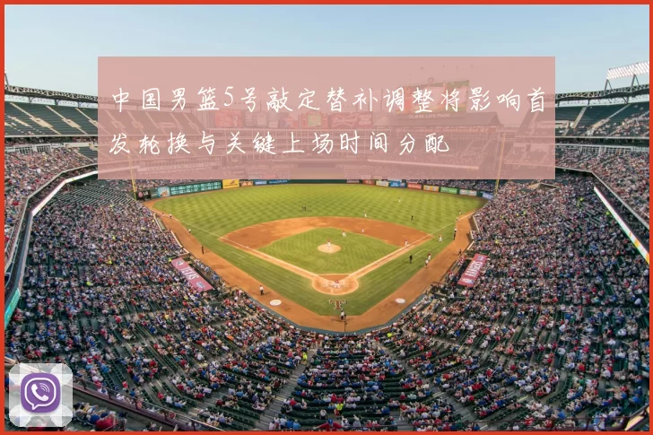 中国男篮5号敲定替补调整将影响首发轮换与关键上场时间分配